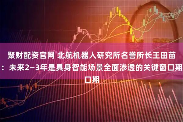 聚财配资官网 北航机器人研究所名誉所长王田苗：未来2—3年是具身智能场景全面渗透的关键窗口期