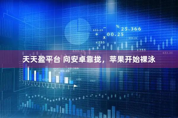 天天盈平台 向安卓靠拢，苹果开始裸泳