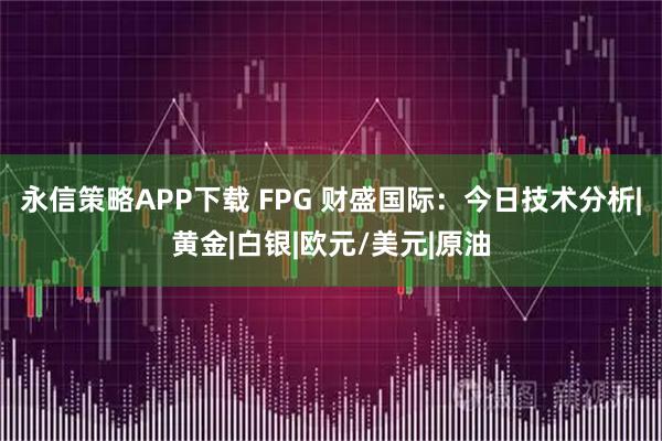 永信策略APP下载 FPG 财盛国际：今日技术分析|黄金|白银|欧元/美元|原油