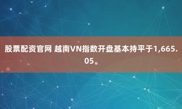 股票配资官网 越南VN指数开盘基本持平于1,665.05。