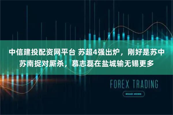 中信建投配资网平台 苏超4强出炉，刚好是苏中苏南捉对厮杀，慕志磊在盐城输无锡更多
