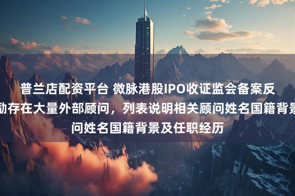 普兰店配资平台 微脉港股IPO收证监会备案反馈：员工激励存在大量外部顾问，列表说明相关顾问姓名国籍背景及任职经历