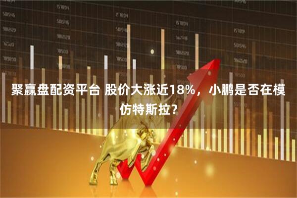 聚赢盘配资平台 股价大涨近18%，小鹏是否在模仿特斯拉？