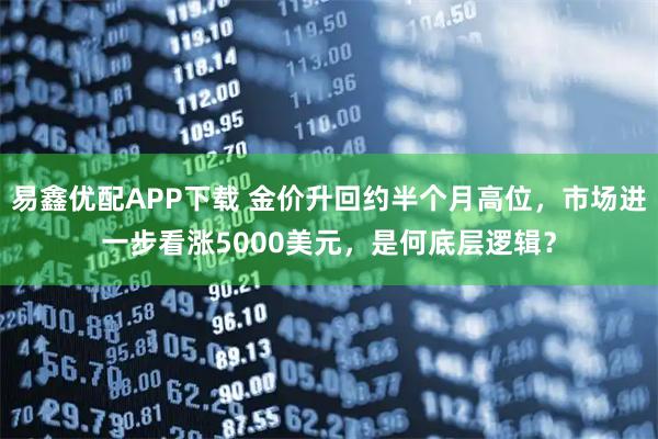 易鑫优配APP下载 金价升回约半个月高位，市场进一步看涨5000美元，是何底层逻辑？