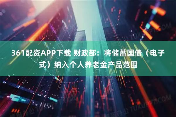 361配资APP下载 财政部：将储蓄国债（电子式）纳入个人养老金产品范围