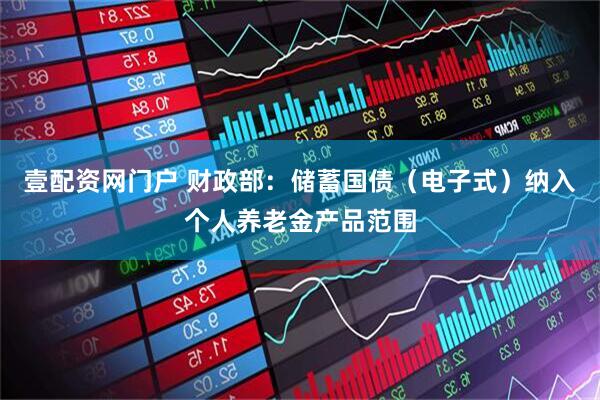 壹配资网门户 财政部：储蓄国债（电子式）纳入个人养老金产品范围