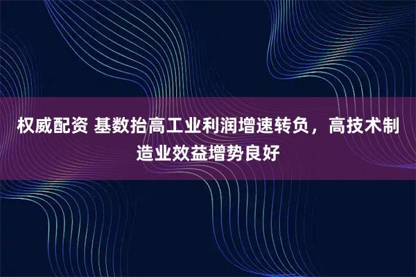 权威配资 基数抬高工业利润增速转负，高技术制造业效益增势良好