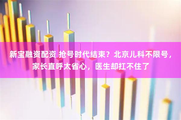 新宝融资配资 抢号时代结束？北京儿科不限号，家长直呼太省心，医生却扛不住了