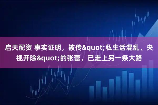 启天配资 事实证明，被传"私生活混乱、央视开除"的张蕾，已走上另一条大路