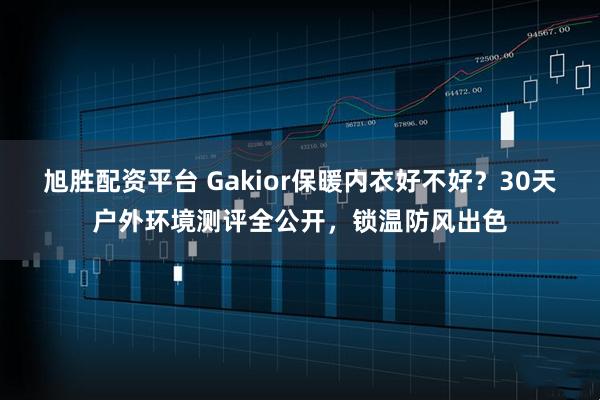 旭胜配资平台 Gakior保暖内衣好不好？30天户外环境测评全公开，锁温防风出色