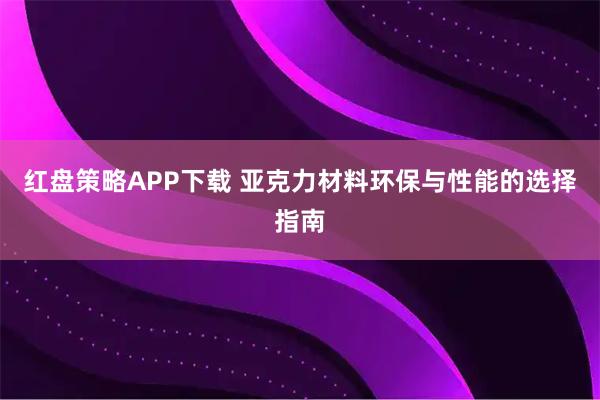 红盘策略APP下载 亚克力材料环保与性能的选择指南