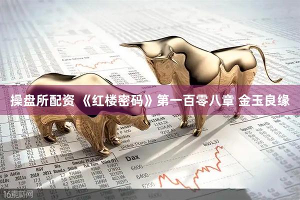 操盘所配资 《红楼密码》第一百零八章 金玉良缘