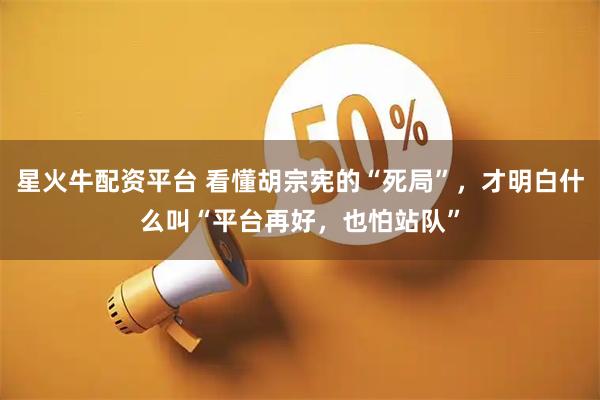 星火牛配资平台 看懂胡宗宪的“死局”，才明白什么叫“平台再好，也怕站队”