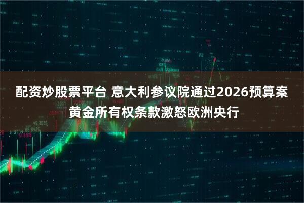 配资炒股票平台 意大利参议院通过2026预算案 黄金所有权条款激怒欧洲央行