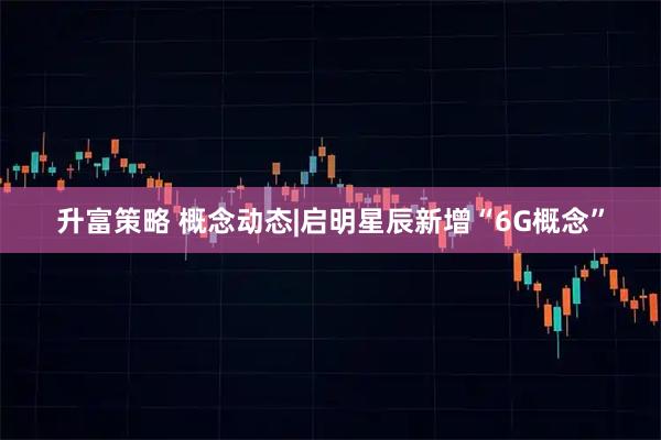 升富策略 概念动态|启明星辰新增“6G概念”