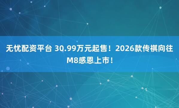 无忧配资平台 30.99万元起售！2026款传祺向往M8感恩上市！