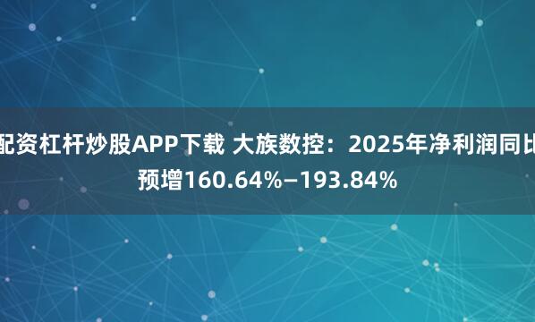 配资杠杆炒股APP下载 大族数控：2025年净利润同比预增160.64%—193.84%