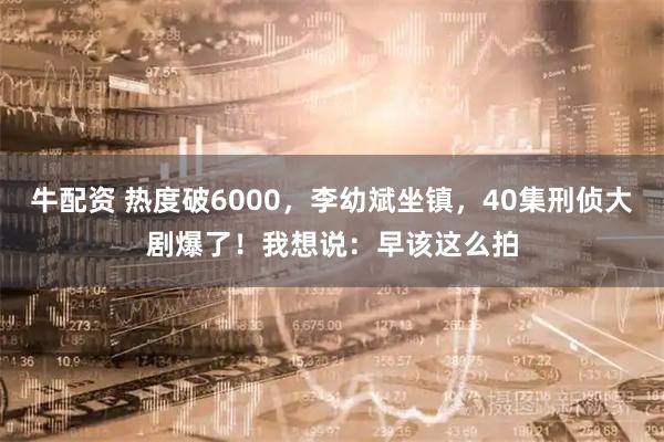 牛配资 热度破6000，李幼斌坐镇，40集刑侦大剧爆了！我想说：早该这么拍