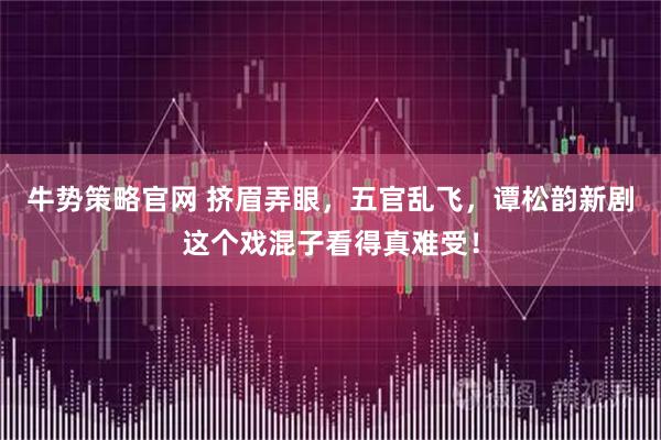 牛势策略官网 挤眉弄眼，五官乱飞，谭松韵新剧这个戏混子看得真难受！