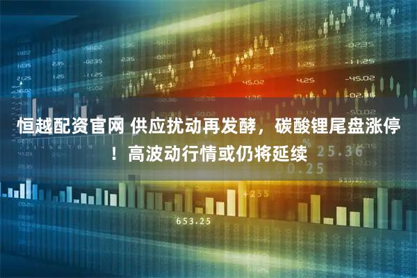 恒越配资官网 供应扰动再发酵，碳酸锂尾盘涨停！高波动行情或仍将延续