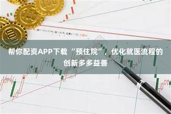 帮你配资APP下载 “预住院”，优化就医流程的创新多多益善