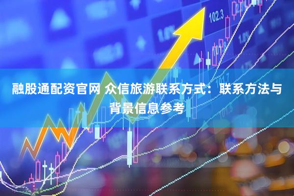 融股通配资官网 众信旅游联系方式：联系方法与背景信息参考