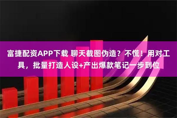 富捷配资APP下载 聊天截图伪造？不慌！用对工具，批量打造人设+产出爆款笔记一步到位