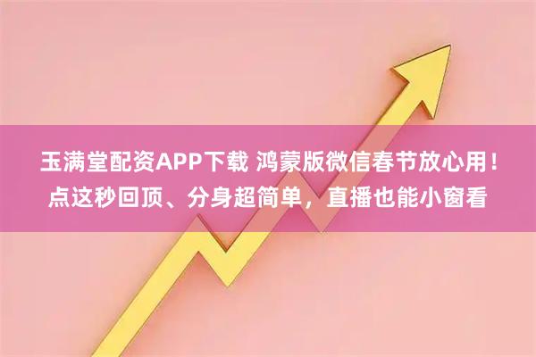 玉满堂配资APP下载 鸿蒙版微信春节放心用！点这秒回顶、分身超简单，直播也能小窗看