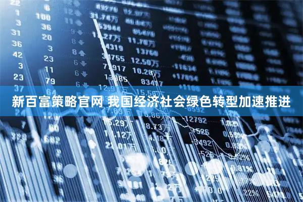 新百富策略官网 我国经济社会绿色转型加速推进