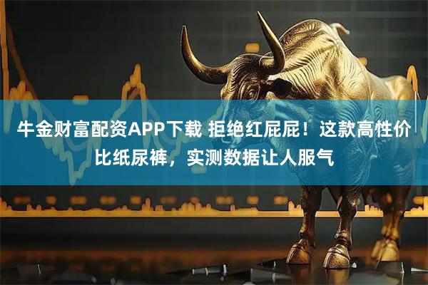 牛金财富配资APP下载 拒绝红屁屁！这款高性价比纸尿裤，实测数据让人服气