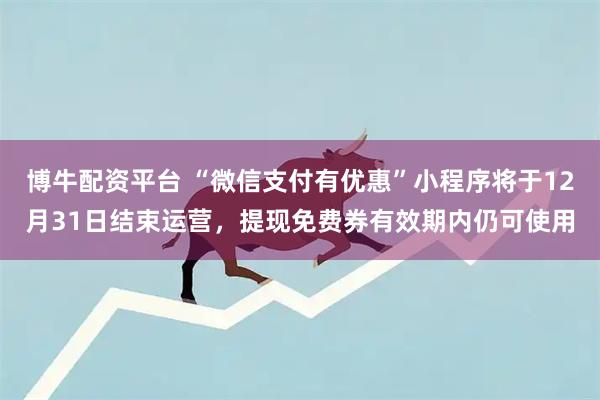 博牛配资平台 “微信支付有优惠”小程序将于12月31日结束运营,提现免费券有效期内仍可使用