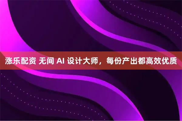 涨乐配资 无间 AI 设计大师，每份产出都高效优质