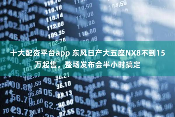 十大配资平台app 东风日产大五座NX8不到15万起售，整场发布会半小时搞定