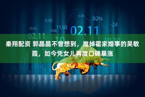 秦翔配资 郭晶晶不曾想到,推掉霍家婚事的吴敏霞,如今凭女儿再度口碑暴涨