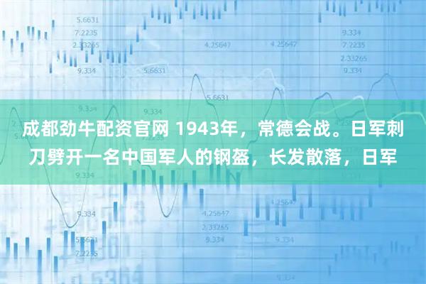 成都劲牛配资官网 1943年，常德会战。日军刺刀劈开一名中国军人的钢盔，长发散落，日军
