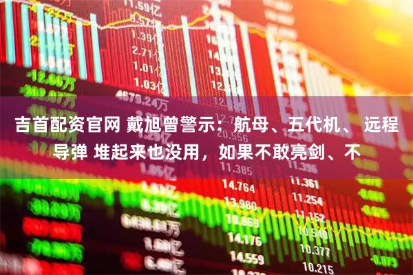 吉首配资官网 戴旭曾警示：航母、五代机、 远程导弹 堆起来也没用，如果不敢亮剑、不