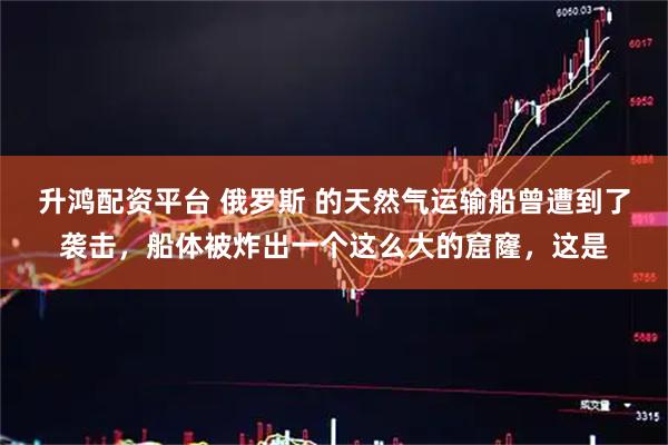 升鸿配资平台 俄罗斯 的天然气运输船曾遭到了袭击，船体被炸出一个这么大的窟窿，这是