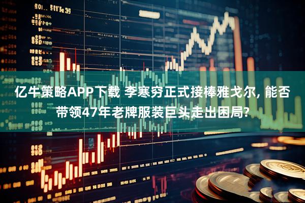 亿牛策略APP下载 李寒穷正式接棒雅戈尔, 能否带领47年老牌服装巨头走出困局?
